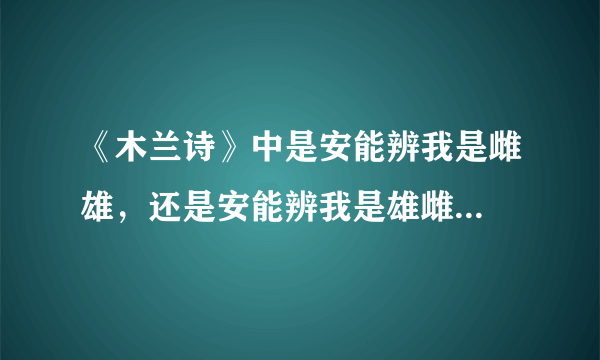 《木兰诗》中是安能辨我是雌雄，还是安能辨我是雄雌...