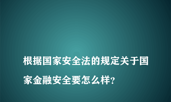 
根据国家安全法的规定关于国家金融安全要怎么样？
