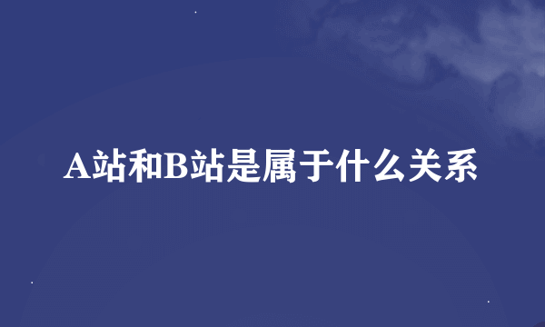 A站和B站是属于什么关系