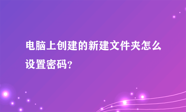 电脑上创建的新建文件夹怎么设置密码？