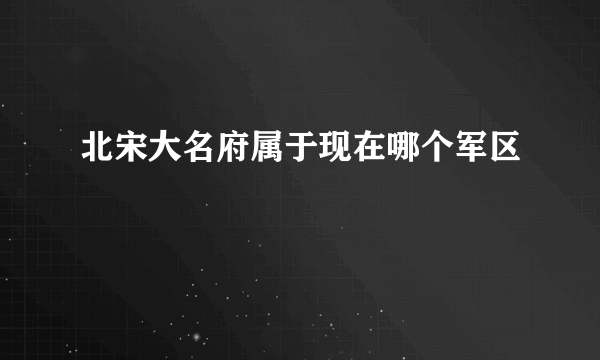 北宋大名府属于现在哪个军区