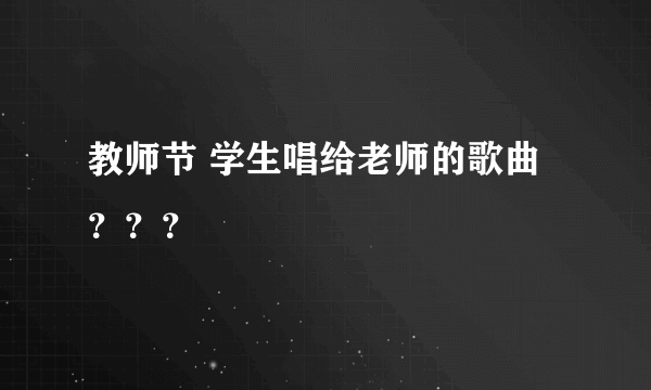 教师节 学生唱给老师的歌曲？？？