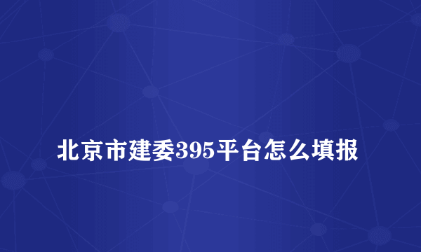 
北京市建委395平台怎么填报
