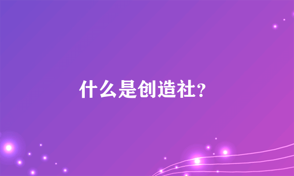 什么是创造社？