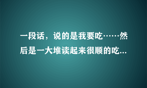 一段话，说的是我要吃……然后是一大堆读起来很顺的吃的东西，求这段话