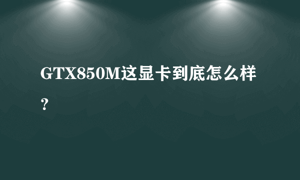 GTX850M这显卡到底怎么样？