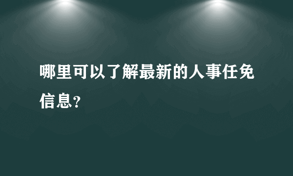 哪里可以了解最新的人事任免信息？