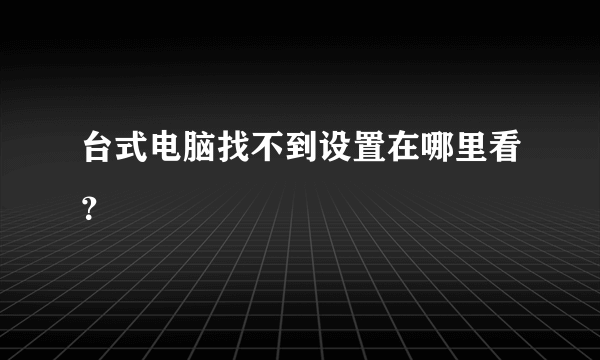 台式电脑找不到设置在哪里看？