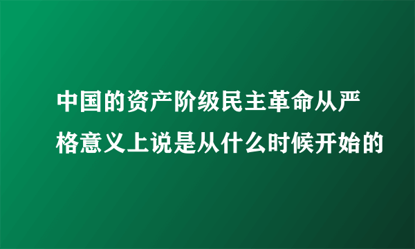 中国的资产阶级民主革命从严格意义上说是从什么时候开始的