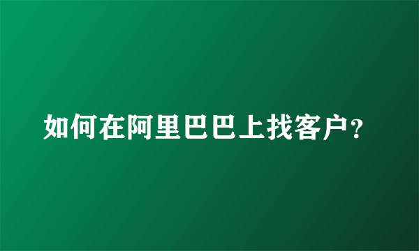 如何在阿里巴巴上找客户？