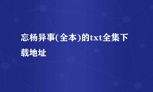 忘杨异事(全本)的txt全集下载地址