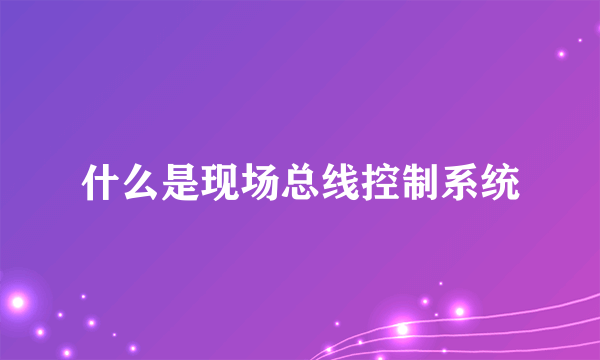 什么是现场总线控制系统