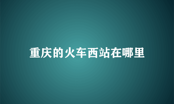 重庆的火车西站在哪里