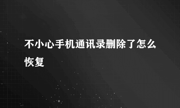 不小心手机通讯录删除了怎么恢复