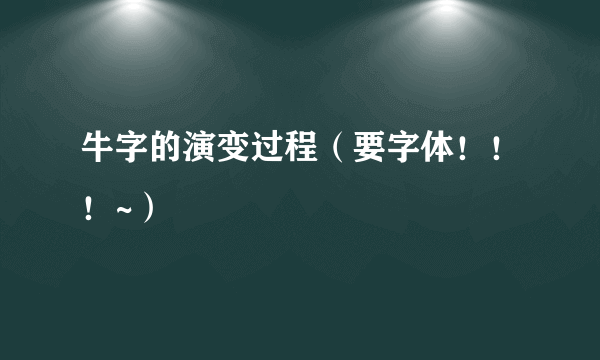 牛字的演变过程（要字体！！！~）