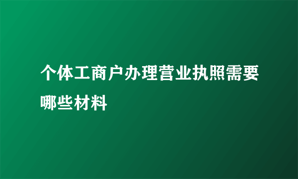 个体工商户办理营业执照需要哪些材料