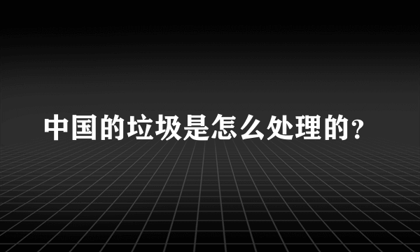 中国的垃圾是怎么处理的？