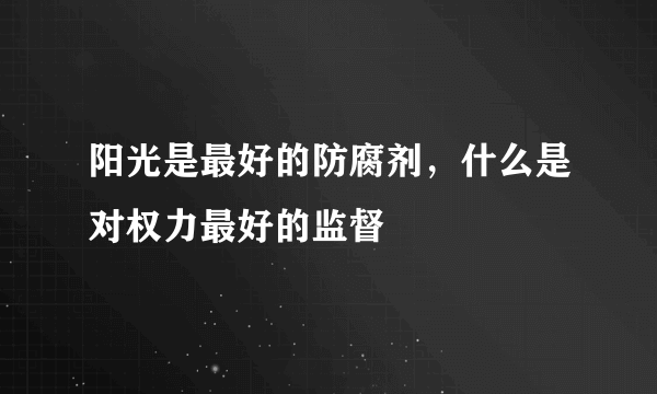 阳光是最好的防腐剂，什么是对权力最好的监督