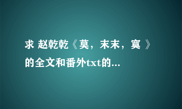 求 赵乾乾《莫，末末，寞 》 的全文和番外txt的谢谢 chenxikuaizha