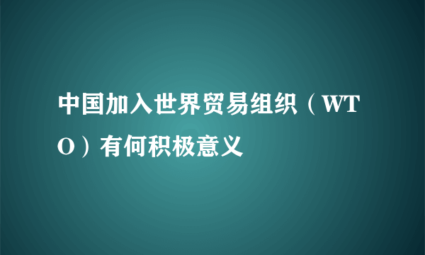 中国加入世界贸易组织（WTO）有何积极意义