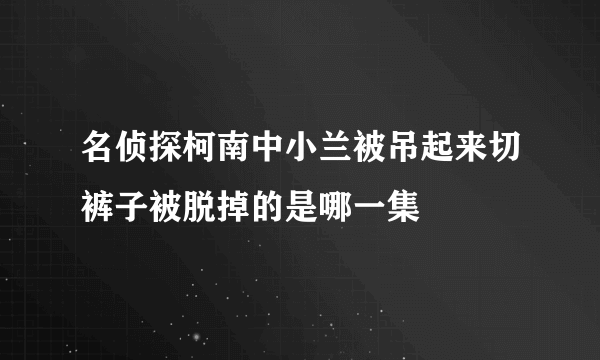 名侦探柯南中小兰被吊起来切裤子被脱掉的是哪一集