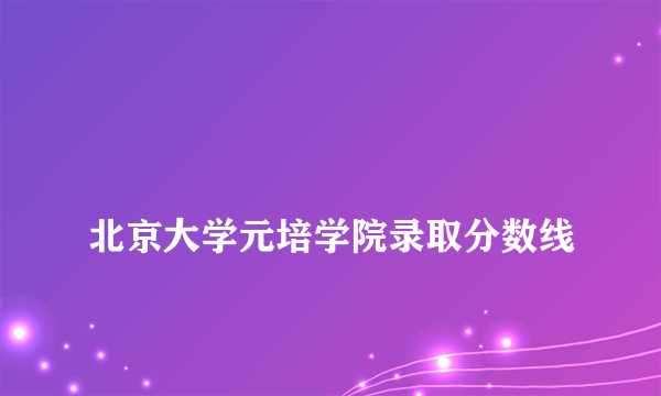 
北京大学元培学院录取分数线
