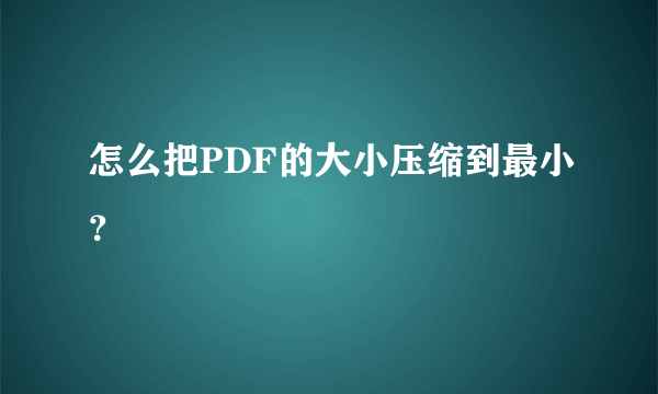 怎么把PDF的大小压缩到最小？