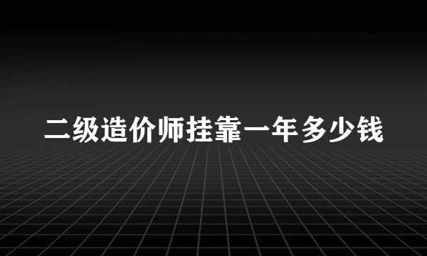 二级造价师挂靠一年多少钱