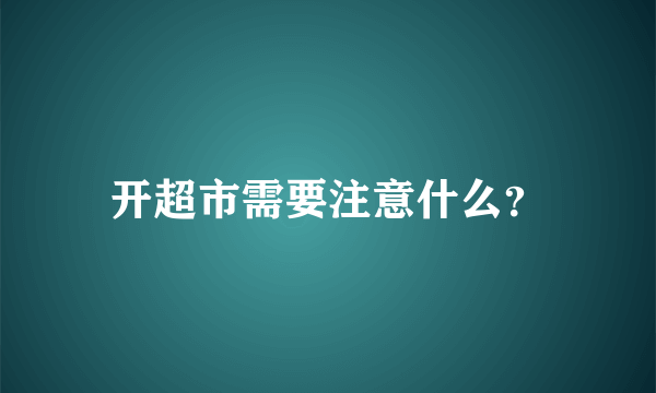 开超市需要注意什么？