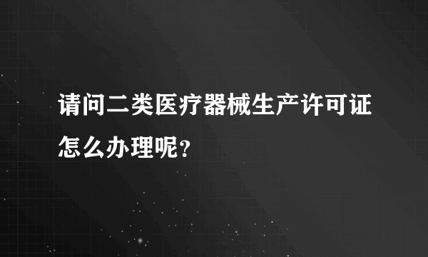 请问二类医疗器械生产许可证怎么办理呢？