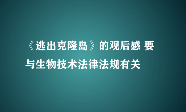 《逃出克隆岛》的观后感 要与生物技术法律法规有关