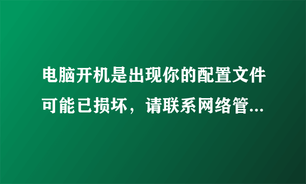 电脑开机是出现你的配置文件可能已损坏，请联系网络管理员这样的对话框，怎么回事？