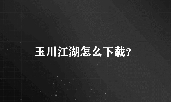 玉川江湖怎么下载？