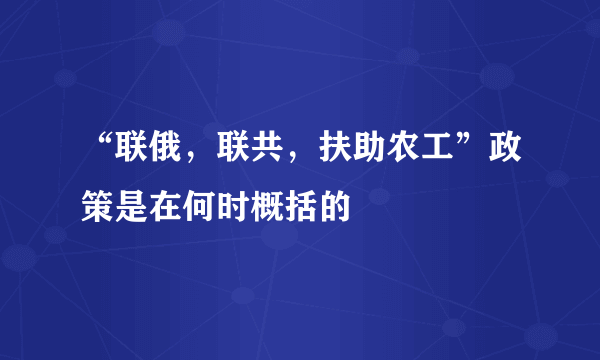 “联俄，联共，扶助农工”政策是在何时概括的