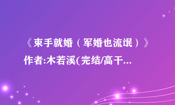 《束手就婚（军婚也流氓）》作者:木若溪(完结/高干/军婚)在哪儿下载_？？