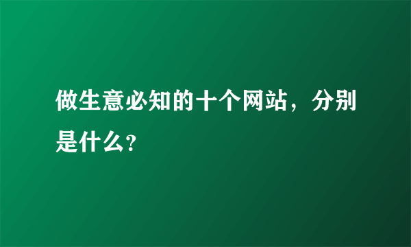 做生意必知的十个网站，分别是什么？