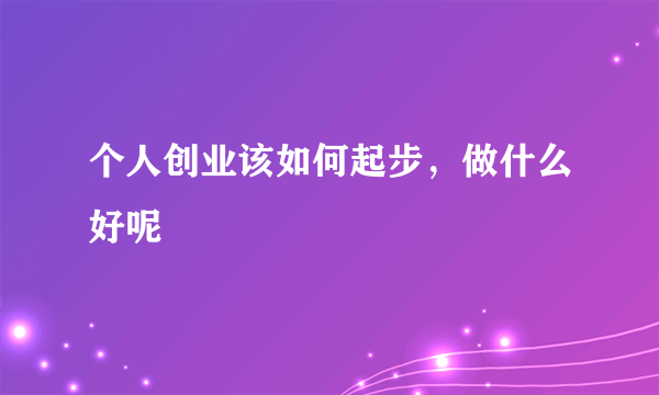 个人创业该如何起步，做什么好呢