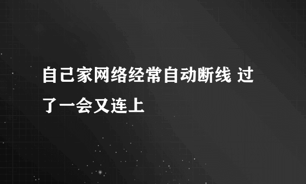 自己家网络经常自动断线 过了一会又连上