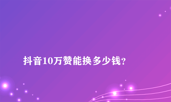 
抖音10万赞能换多少钱？
