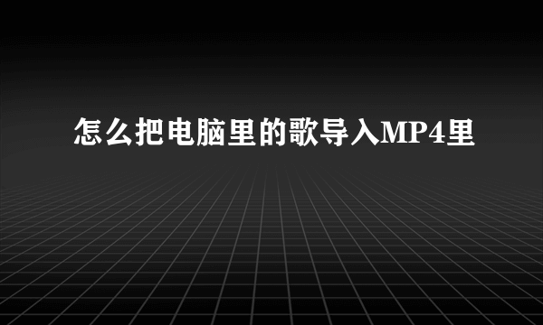 怎么把电脑里的歌导入MP4里