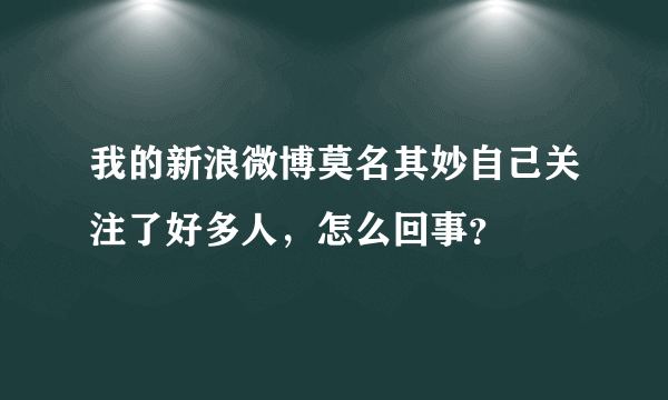 我的新浪微博莫名其妙自己关注了好多人，怎么回事？