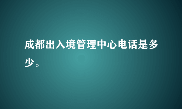 成都出入境管理中心电话是多少。