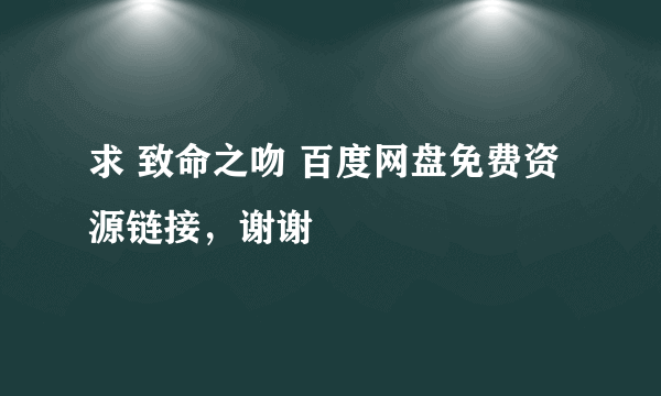 求 致命之吻 百度网盘免费资源链接，谢谢