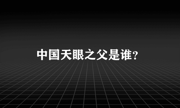 中国天眼之父是谁？