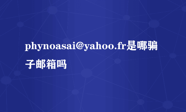 phynoasai@yahoo.fr是哪骗子邮箱吗