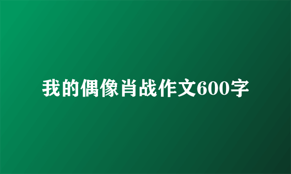 我的偶像肖战作文600字