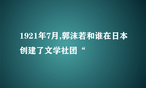 1921年7月,郭沫若和谁在日本创建了文学社团“