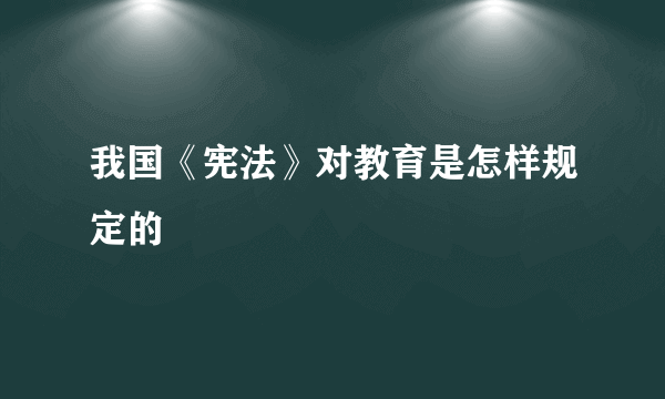 我国《宪法》对教育是怎样规定的