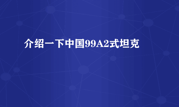 介绍一下中国99A2式坦克