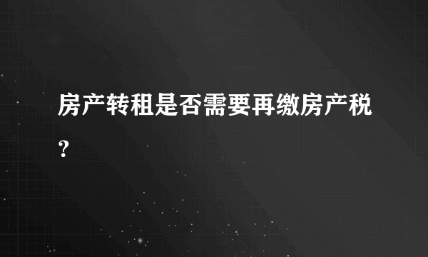 房产转租是否需要再缴房产税？